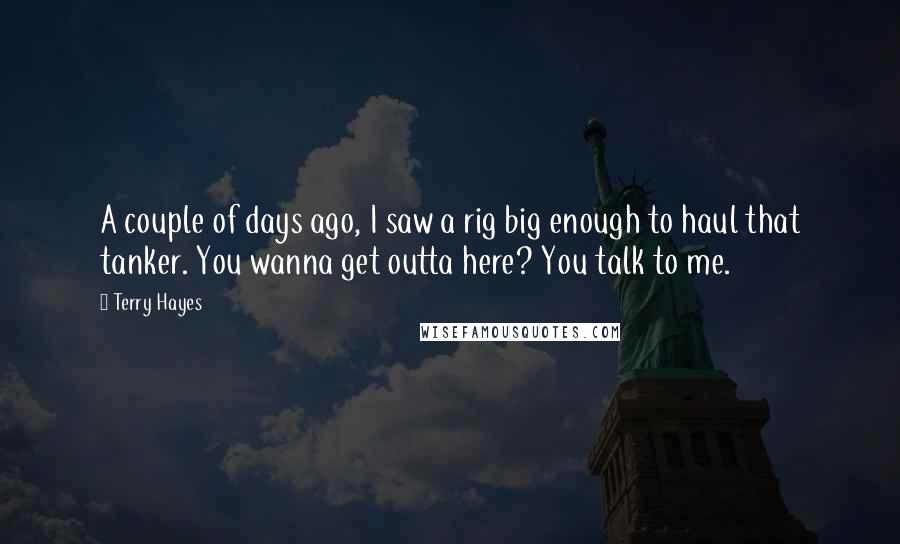 Terry Hayes Quotes: A couple of days ago, I saw a rig big enough to haul that tanker. You wanna get outta here? You talk to me.