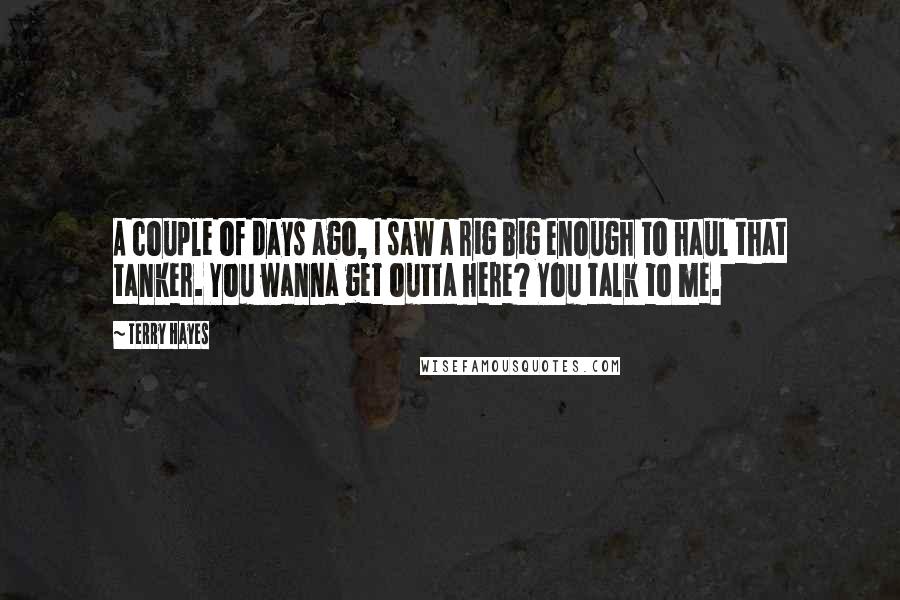 Terry Hayes Quotes: A couple of days ago, I saw a rig big enough to haul that tanker. You wanna get outta here? You talk to me.