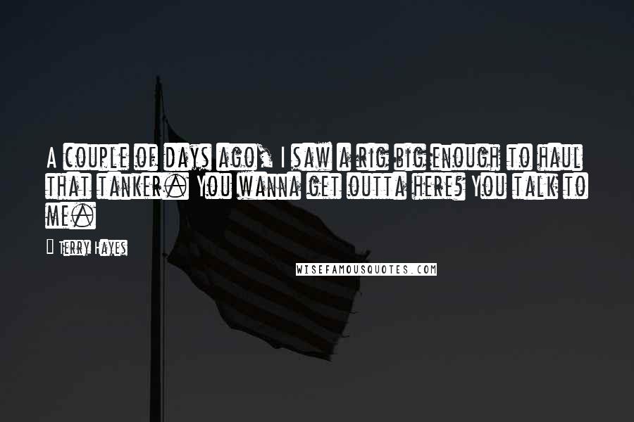 Terry Hayes Quotes: A couple of days ago, I saw a rig big enough to haul that tanker. You wanna get outta here? You talk to me.
