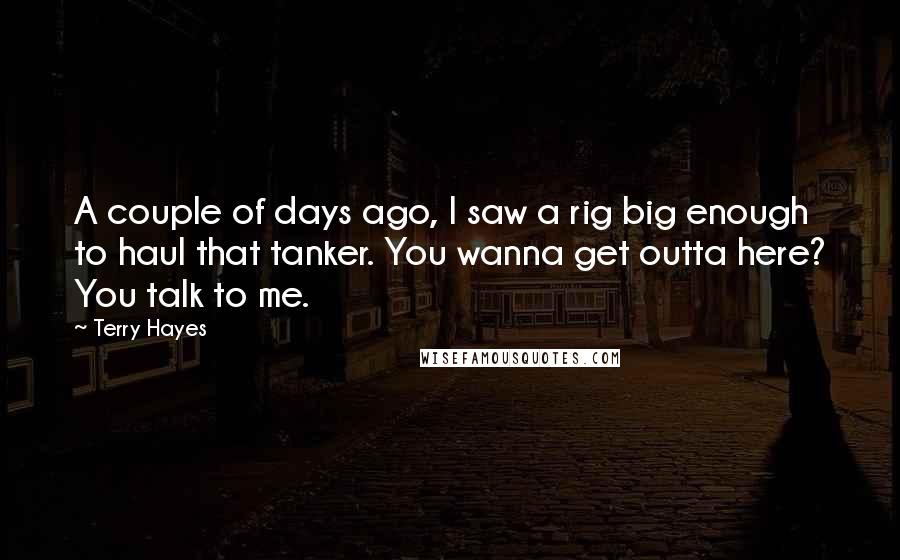 Terry Hayes Quotes: A couple of days ago, I saw a rig big enough to haul that tanker. You wanna get outta here? You talk to me.