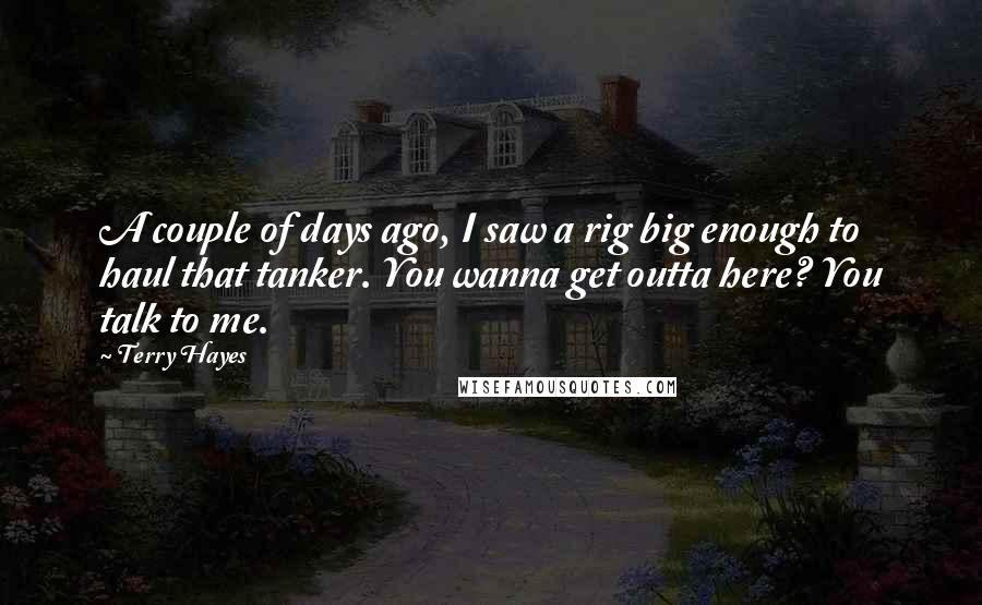 Terry Hayes Quotes: A couple of days ago, I saw a rig big enough to haul that tanker. You wanna get outta here? You talk to me.