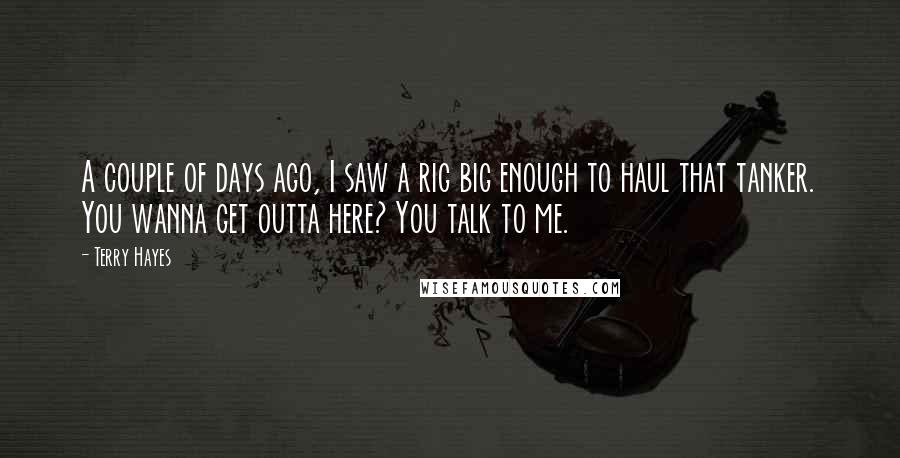 Terry Hayes Quotes: A couple of days ago, I saw a rig big enough to haul that tanker. You wanna get outta here? You talk to me.