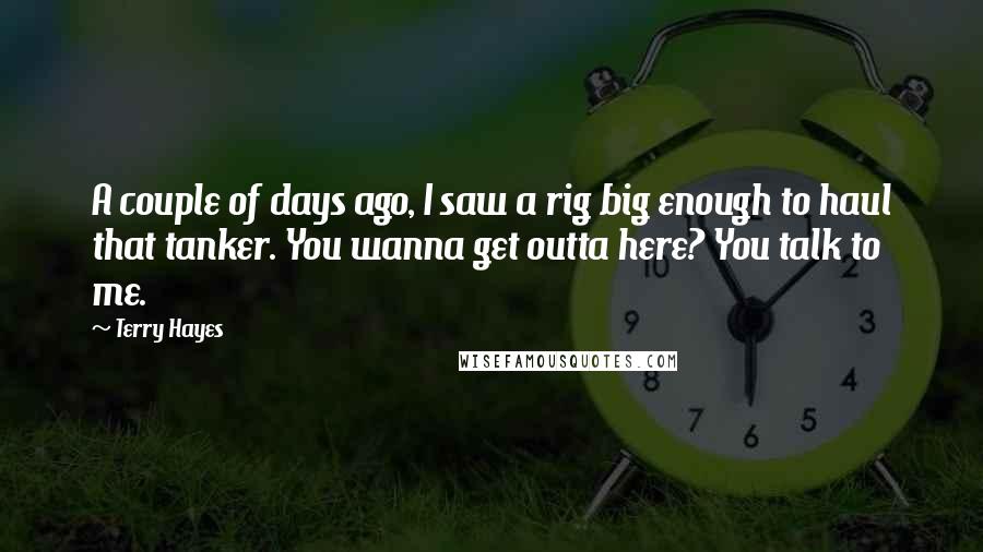 Terry Hayes Quotes: A couple of days ago, I saw a rig big enough to haul that tanker. You wanna get outta here? You talk to me.