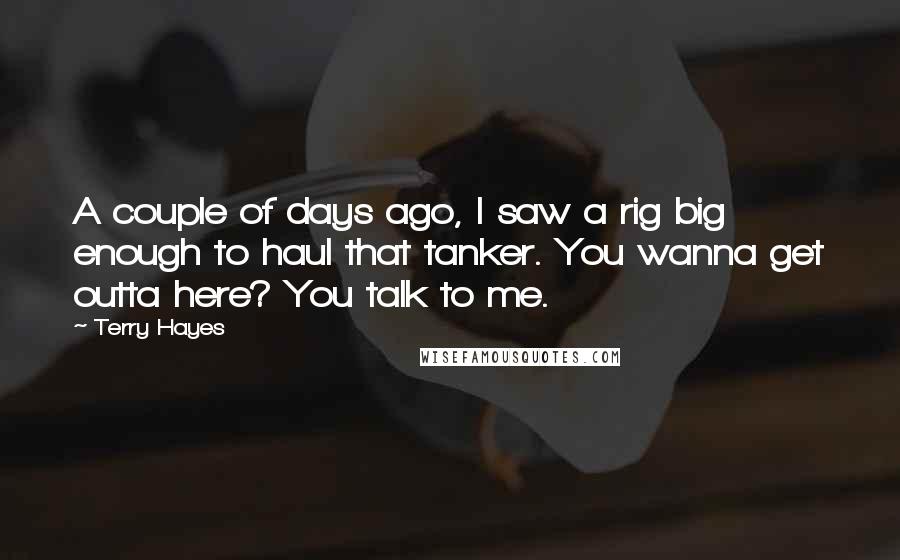 Terry Hayes Quotes: A couple of days ago, I saw a rig big enough to haul that tanker. You wanna get outta here? You talk to me.