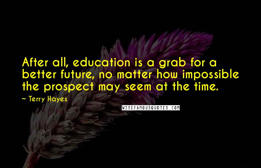 Terry Hayes Quotes: After all, education is a grab for a better future, no matter how impossible the prospect may seem at the time.