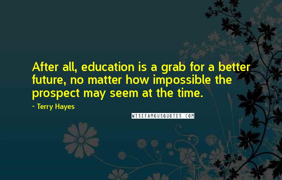 Terry Hayes Quotes: After all, education is a grab for a better future, no matter how impossible the prospect may seem at the time.