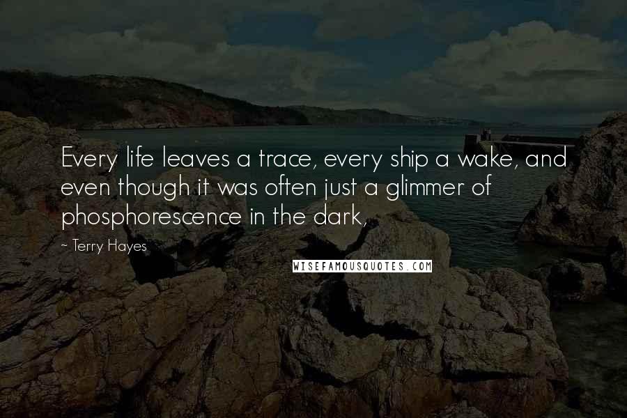 Terry Hayes Quotes: Every life leaves a trace, every ship a wake, and even though it was often just a glimmer of phosphorescence in the dark,