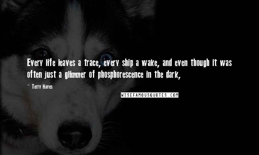 Terry Hayes Quotes: Every life leaves a trace, every ship a wake, and even though it was often just a glimmer of phosphorescence in the dark,