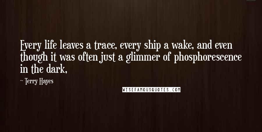 Terry Hayes Quotes: Every life leaves a trace, every ship a wake, and even though it was often just a glimmer of phosphorescence in the dark,