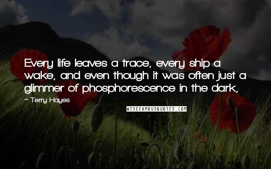 Terry Hayes Quotes: Every life leaves a trace, every ship a wake, and even though it was often just a glimmer of phosphorescence in the dark,