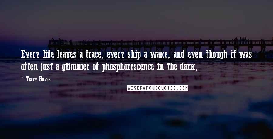 Terry Hayes Quotes: Every life leaves a trace, every ship a wake, and even though it was often just a glimmer of phosphorescence in the dark,