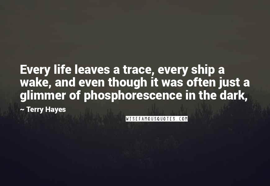 Terry Hayes Quotes: Every life leaves a trace, every ship a wake, and even though it was often just a glimmer of phosphorescence in the dark,