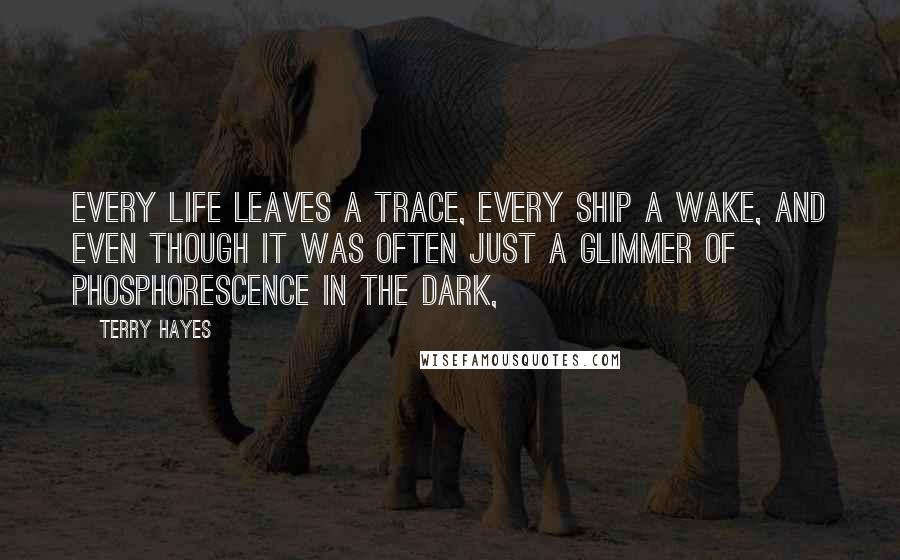 Terry Hayes Quotes: Every life leaves a trace, every ship a wake, and even though it was often just a glimmer of phosphorescence in the dark,
