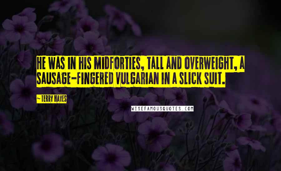 Terry Hayes Quotes: He was in his midforties, tall and overweight, a sausage-fingered vulgarian in a slick suit.