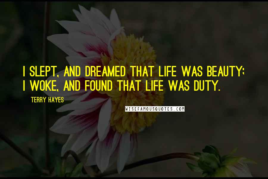 Terry Hayes Quotes: I slept, and dreamed that life was beauty; I woke, and found that life was duty.