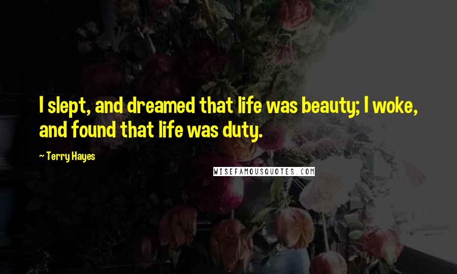 Terry Hayes Quotes: I slept, and dreamed that life was beauty; I woke, and found that life was duty.