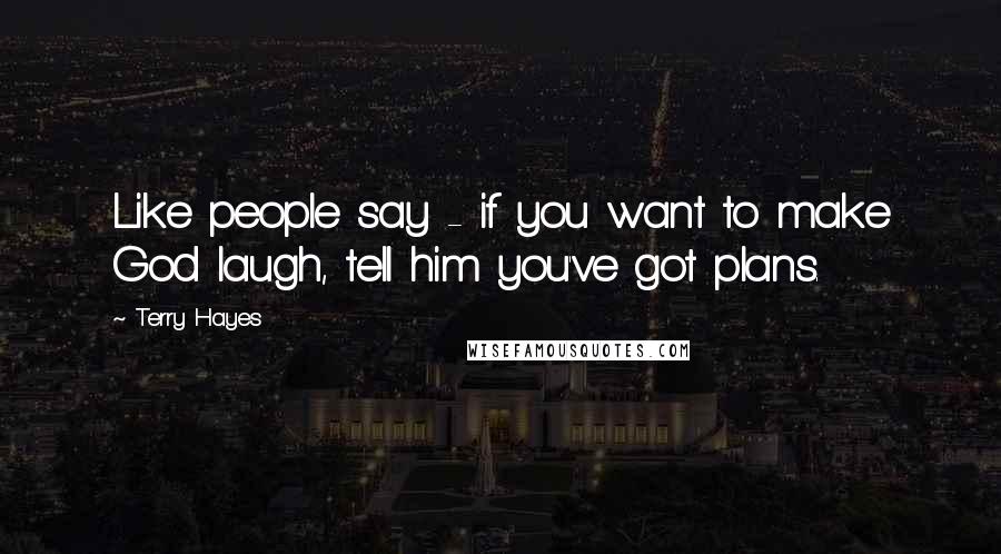 Terry Hayes Quotes: Like people say - if you want to make God laugh, tell him you've got plans.