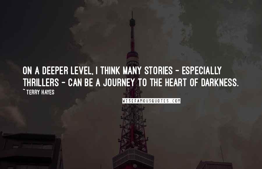 Terry Hayes Quotes: On a deeper level, I think many stories - especially thrillers - can be a journey to the heart of darkness.