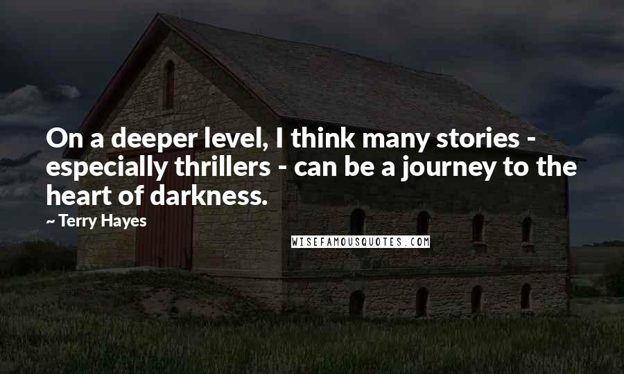 Terry Hayes Quotes: On a deeper level, I think many stories - especially thrillers - can be a journey to the heart of darkness.