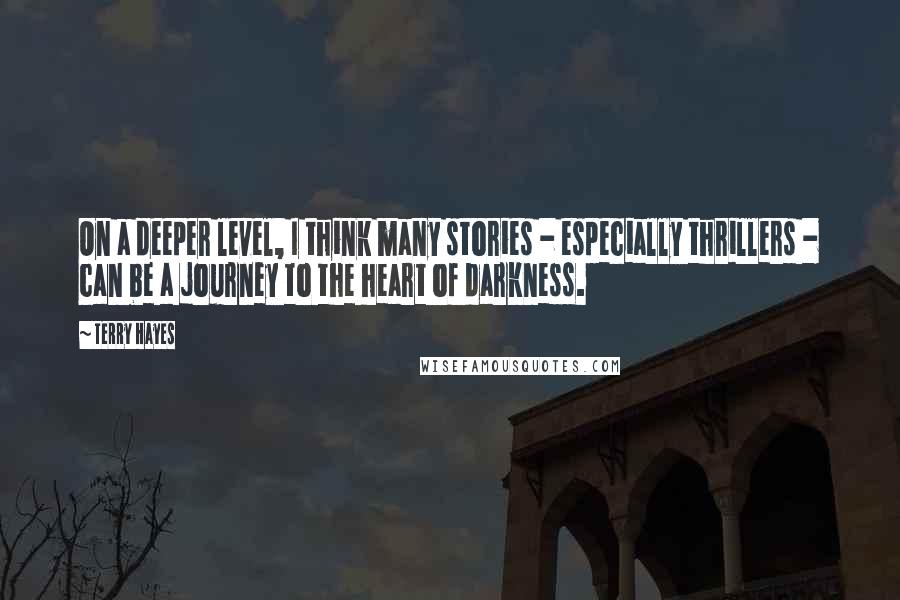 Terry Hayes Quotes: On a deeper level, I think many stories - especially thrillers - can be a journey to the heart of darkness.