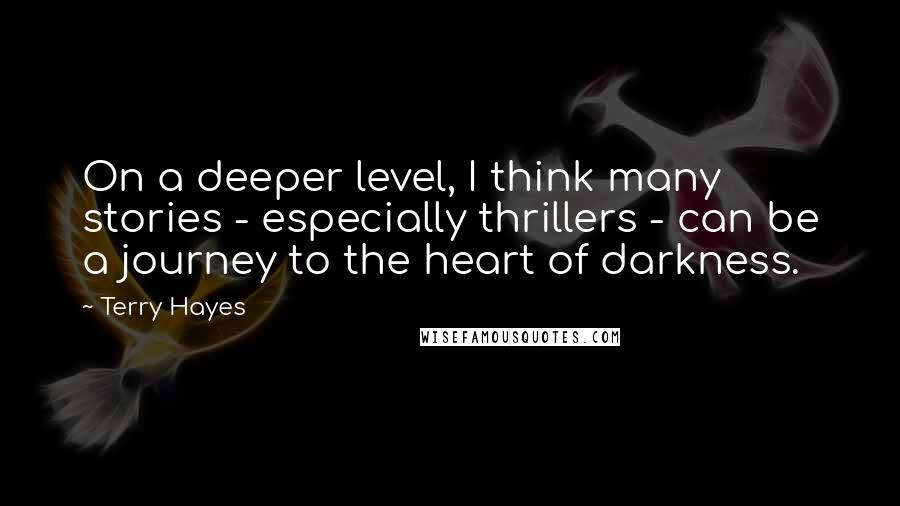 Terry Hayes Quotes: On a deeper level, I think many stories - especially thrillers - can be a journey to the heart of darkness.