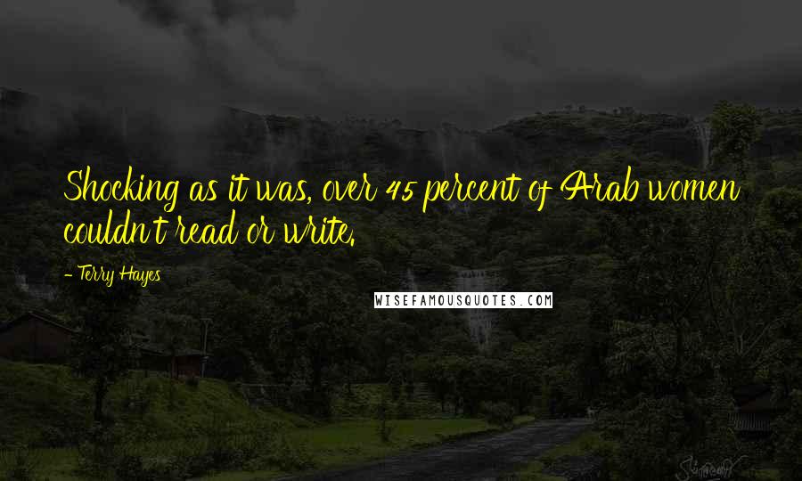Terry Hayes Quotes: Shocking as it was, over 45 percent of Arab women couldn't read or write.