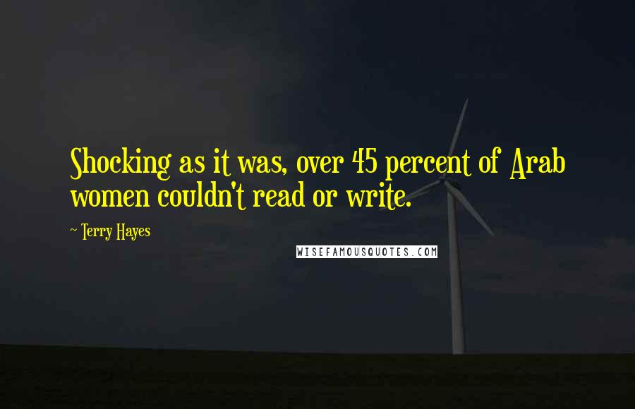 Terry Hayes Quotes: Shocking as it was, over 45 percent of Arab women couldn't read or write.