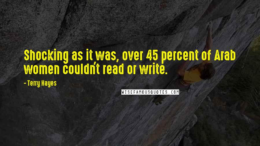 Terry Hayes Quotes: Shocking as it was, over 45 percent of Arab women couldn't read or write.