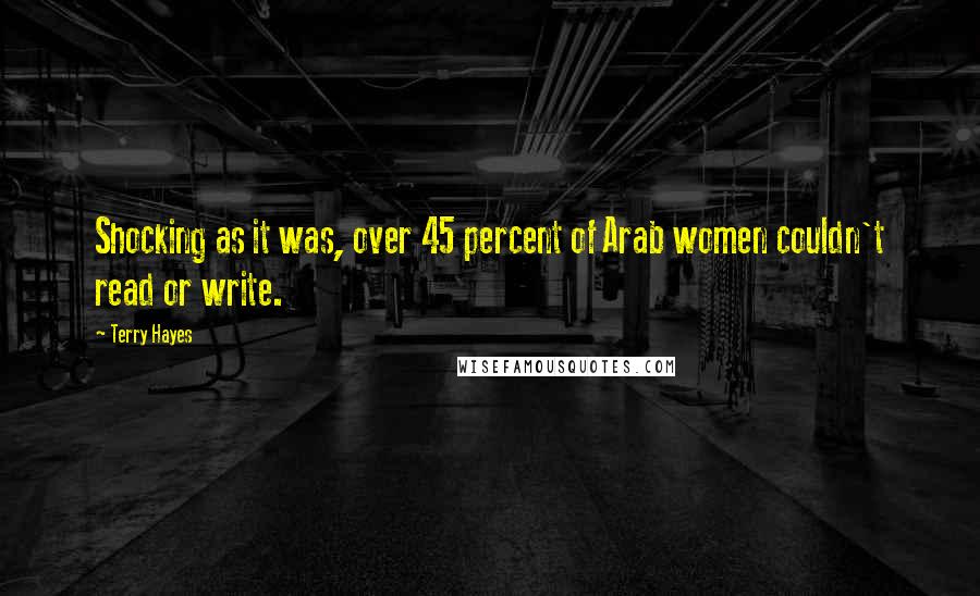 Terry Hayes Quotes: Shocking as it was, over 45 percent of Arab women couldn't read or write.