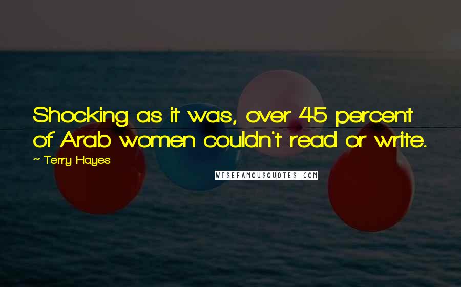 Terry Hayes Quotes: Shocking as it was, over 45 percent of Arab women couldn't read or write.