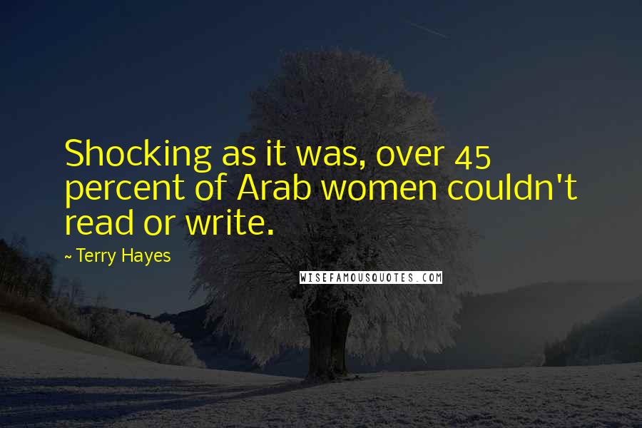 Terry Hayes Quotes: Shocking as it was, over 45 percent of Arab women couldn't read or write.