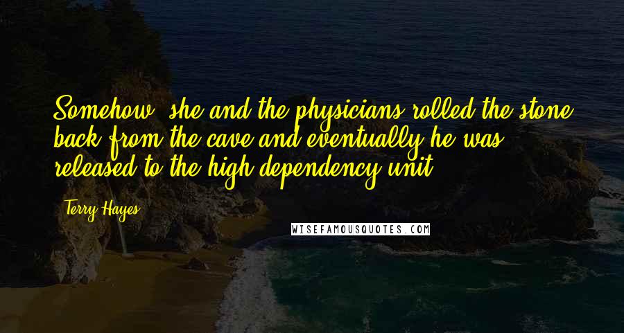 Terry Hayes Quotes: Somehow, she and the physicians rolled the stone back from the cave and eventually he was released to the high-dependency unit.