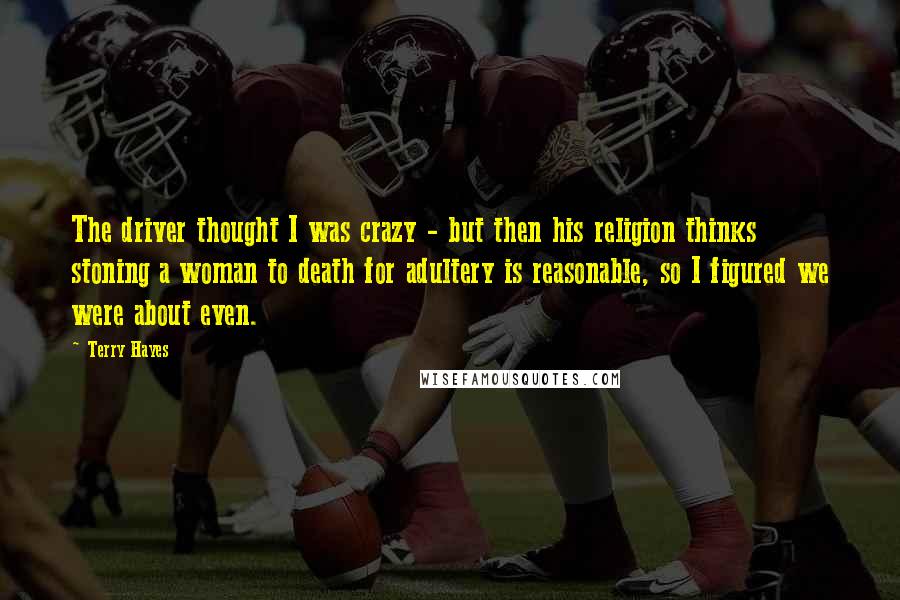 Terry Hayes Quotes: The driver thought I was crazy - but then his religion thinks stoning a woman to death for adultery is reasonable, so I figured we were about even.