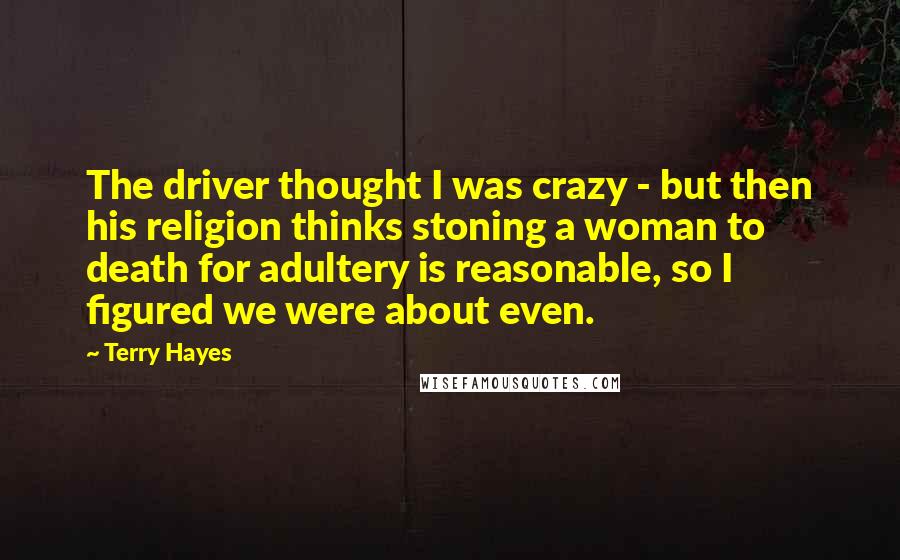 Terry Hayes Quotes: The driver thought I was crazy - but then his religion thinks stoning a woman to death for adultery is reasonable, so I figured we were about even.