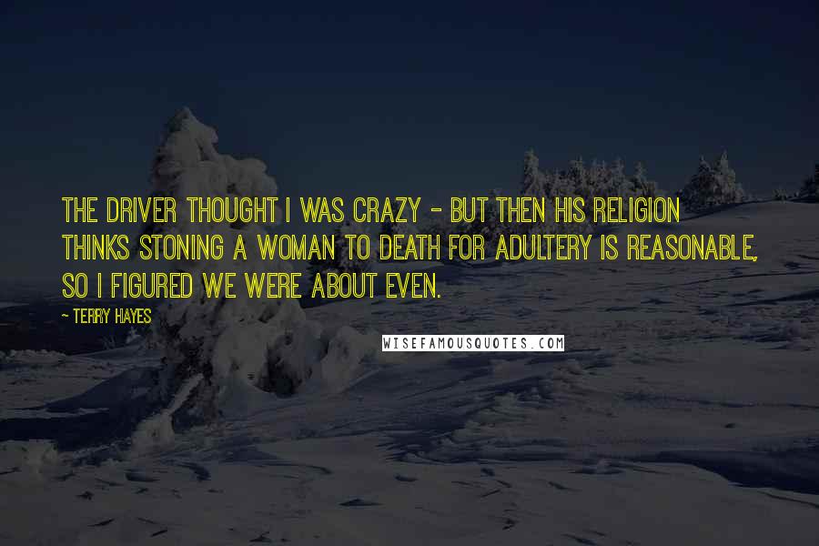 Terry Hayes Quotes: The driver thought I was crazy - but then his religion thinks stoning a woman to death for adultery is reasonable, so I figured we were about even.