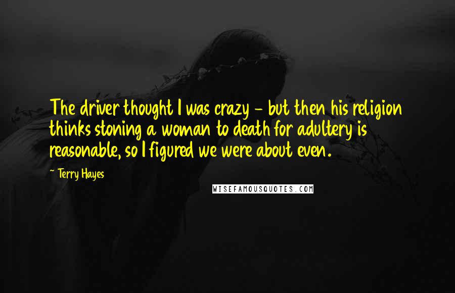 Terry Hayes Quotes: The driver thought I was crazy - but then his religion thinks stoning a woman to death for adultery is reasonable, so I figured we were about even.