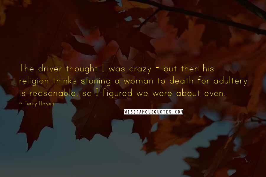 Terry Hayes Quotes: The driver thought I was crazy - but then his religion thinks stoning a woman to death for adultery is reasonable, so I figured we were about even.