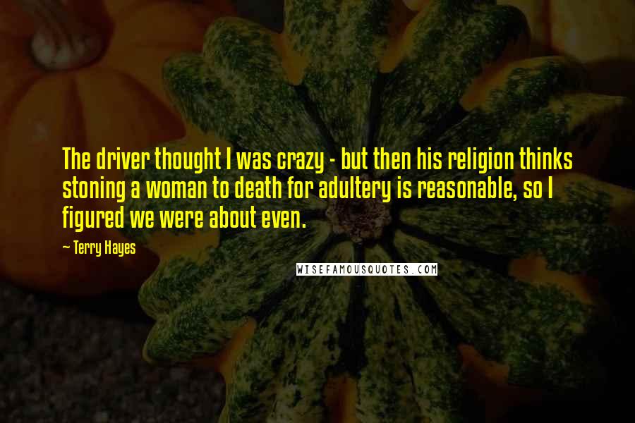 Terry Hayes Quotes: The driver thought I was crazy - but then his religion thinks stoning a woman to death for adultery is reasonable, so I figured we were about even.