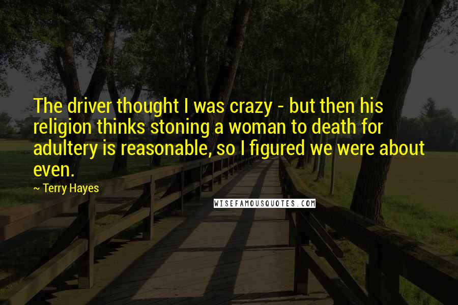 Terry Hayes Quotes: The driver thought I was crazy - but then his religion thinks stoning a woman to death for adultery is reasonable, so I figured we were about even.