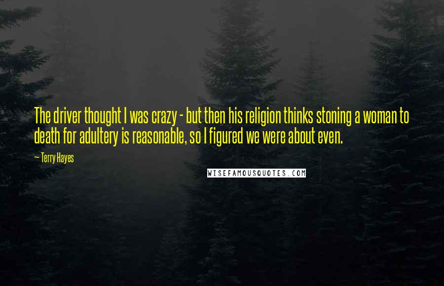 Terry Hayes Quotes: The driver thought I was crazy - but then his religion thinks stoning a woman to death for adultery is reasonable, so I figured we were about even.