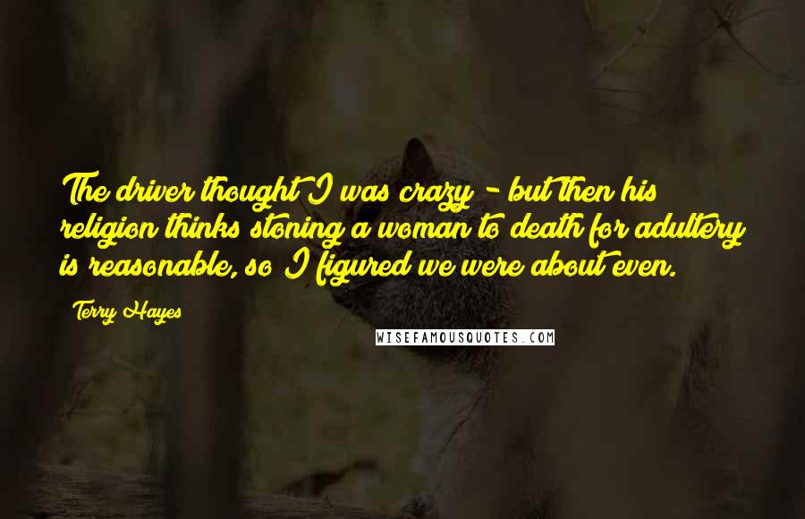 Terry Hayes Quotes: The driver thought I was crazy - but then his religion thinks stoning a woman to death for adultery is reasonable, so I figured we were about even.