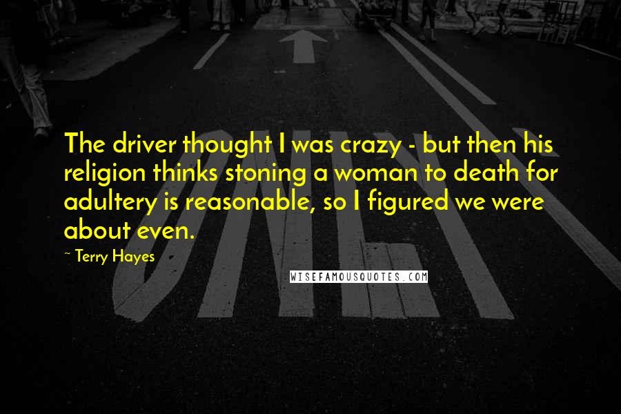 Terry Hayes Quotes: The driver thought I was crazy - but then his religion thinks stoning a woman to death for adultery is reasonable, so I figured we were about even.