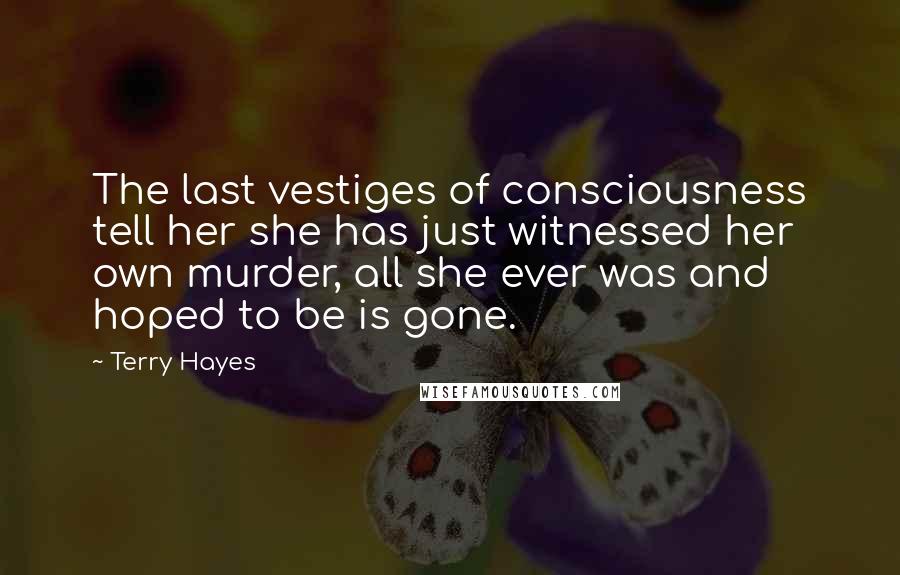 Terry Hayes Quotes: The last vestiges of consciousness tell her she has just witnessed her own murder, all she ever was and hoped to be is gone.