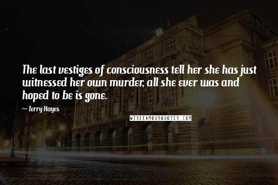 Terry Hayes Quotes: The last vestiges of consciousness tell her she has just witnessed her own murder, all she ever was and hoped to be is gone.