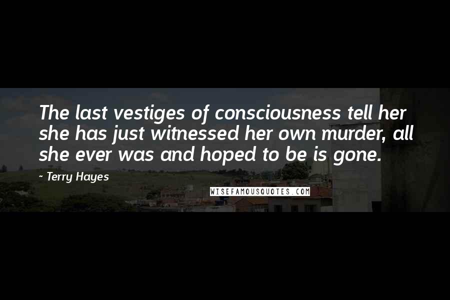 Terry Hayes Quotes: The last vestiges of consciousness tell her she has just witnessed her own murder, all she ever was and hoped to be is gone.