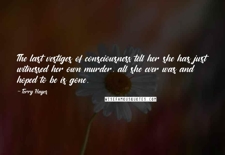 Terry Hayes Quotes: The last vestiges of consciousness tell her she has just witnessed her own murder, all she ever was and hoped to be is gone.