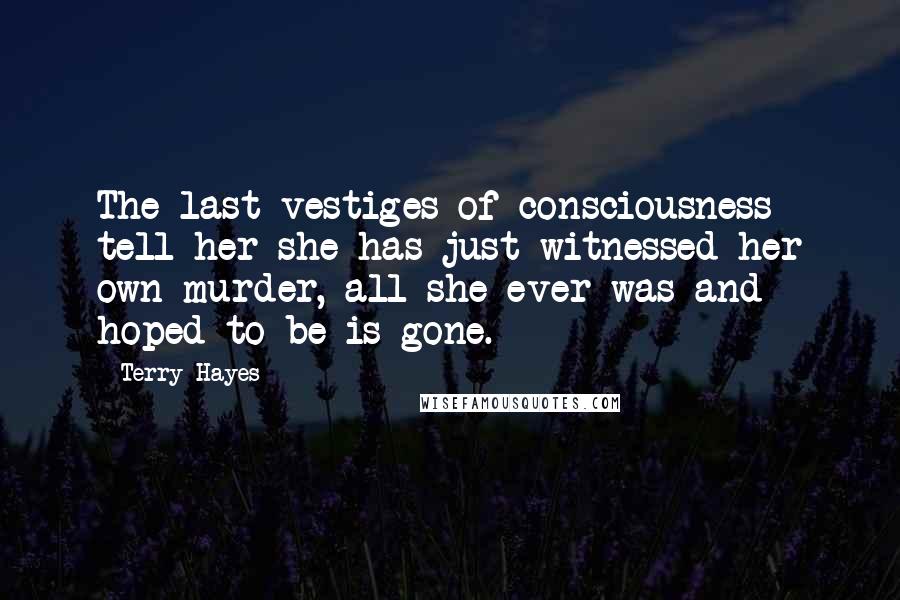 Terry Hayes Quotes: The last vestiges of consciousness tell her she has just witnessed her own murder, all she ever was and hoped to be is gone.