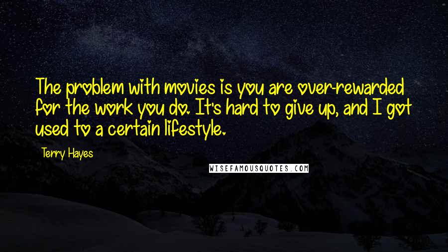 Terry Hayes Quotes: The problem with movies is you are over-rewarded for the work you do. It's hard to give up, and I got used to a certain lifestyle.