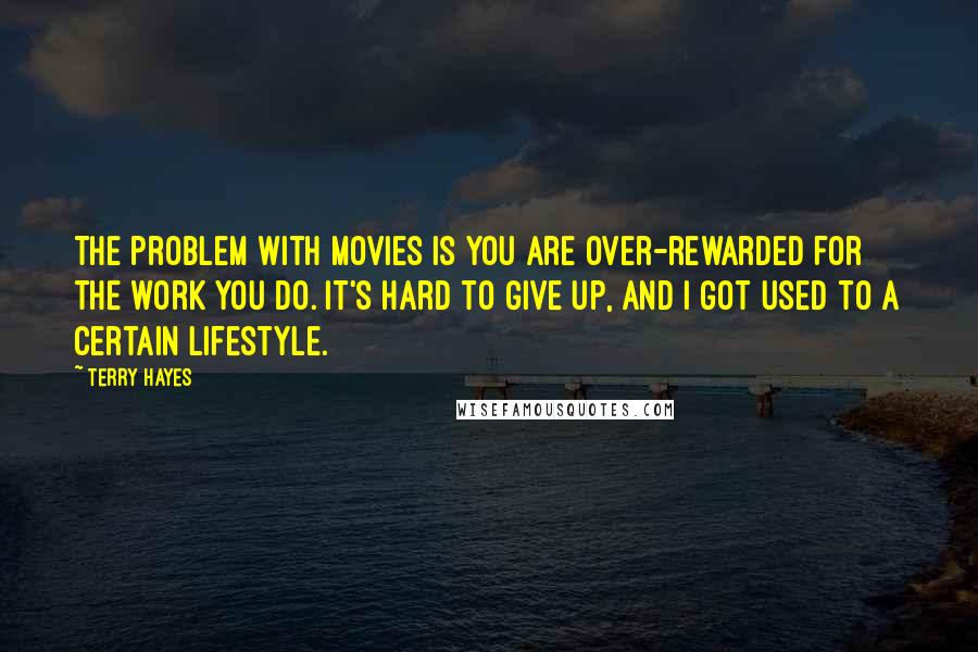 Terry Hayes Quotes: The problem with movies is you are over-rewarded for the work you do. It's hard to give up, and I got used to a certain lifestyle.