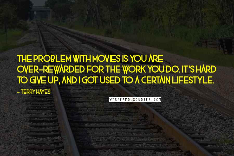 Terry Hayes Quotes: The problem with movies is you are over-rewarded for the work you do. It's hard to give up, and I got used to a certain lifestyle.